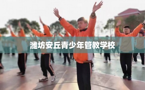 潍坊安丘青少年管教学校