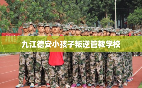 九江德安小孩子叛逆管教学校