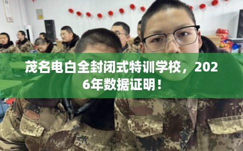 茂名电白全封闭式特训学校，2026年数据证明！