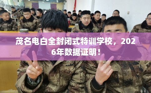 茂名电白全封闭式特训学校，2026年数据证明！