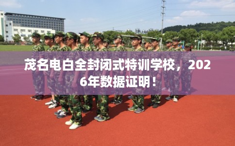 茂名电白全封闭式特训学校，2026年数据证明！