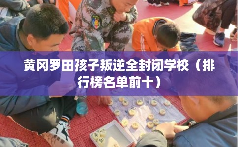 黄冈罗田孩子叛逆全封闭学校（排行榜名单前十）