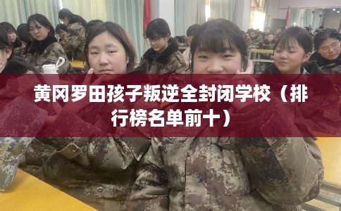 黄冈罗田孩子叛逆全封闭学校（排行榜名单前十）