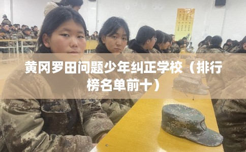 黄冈罗田问题少年纠正学校（排行榜名单前十）