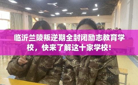 临沂兰陵叛逆期全封闭励志教育学校,快来了解这十家学校! 临沂兰陵叛逆期全封闭励志教育学校,快来了解这十家学校!
