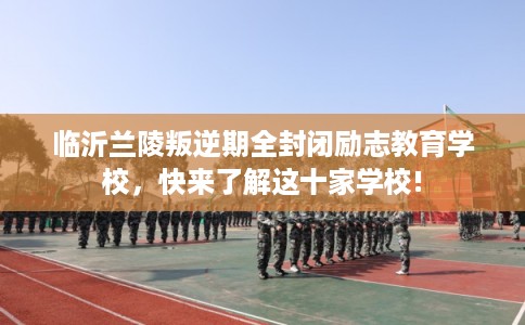 临沂兰陵叛逆期全封闭励志教育学校,快来了解这十家学校! 临沂兰陵叛逆期全封闭励志教育学校,快来了解这十家学校!