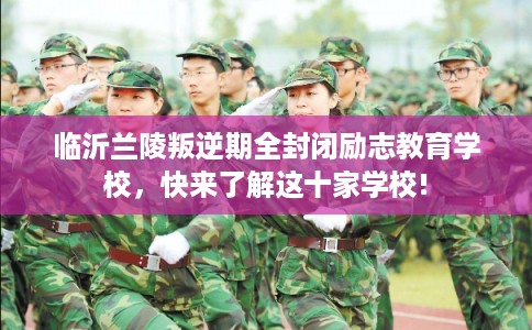临沂兰陵叛逆期全封闭励志教育学校，快来了解这十家学校!