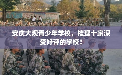 安庆大观青少年学校，梳理十家深受好评的学校！
