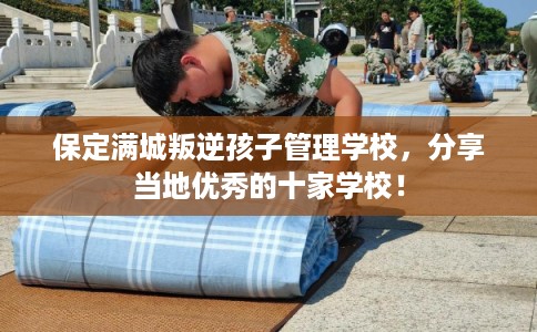 保定满城叛逆孩子管理学校,分享当地优秀的十家学校! 保定满城叛逆孩子管理学校,分享当地优秀的十家学校!