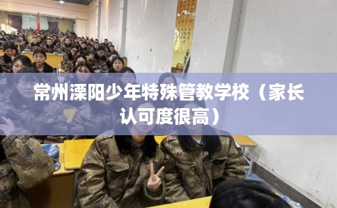 常州溧阳少年特殊管教学校（家长认可度很高）