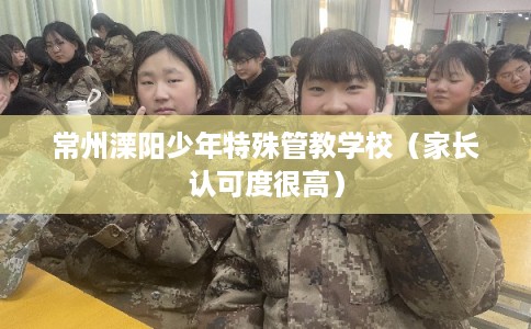 常州溧阳少年特殊管教学校（家长认可度很高）