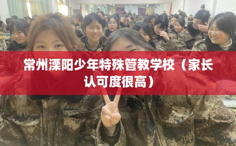 常州溧阳少年特殊管教学校（家长认可度很高）