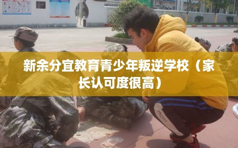 新余分宜教育青少年叛逆学校（家长认可度很高）