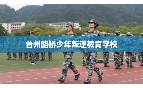 台州路桥少年叛逆教育学校