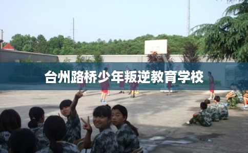 台州路桥少年叛逆教育学校