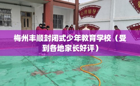 梅州丰顺封闭式少年教育学校(受到各地家长好评) 梅州丰顺封闭式少年教育学校(受到各地家长好评)