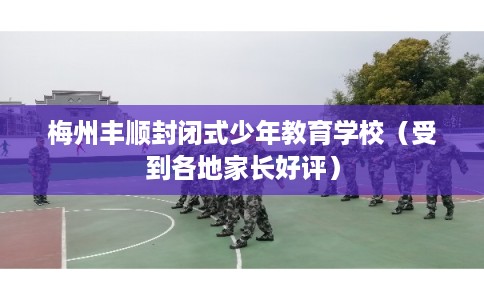 梅州丰顺封闭式少年教育学校（受到各地家长好评）
