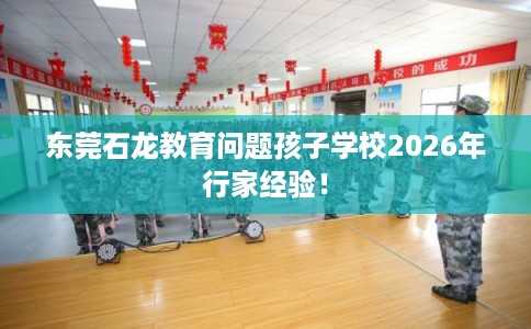 东莞石龙教育问题孩子学校2026年行家经验! 东莞石龙教育问题孩子学校2026年行家经验!