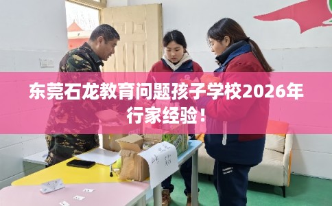 东莞石龙教育问题孩子学校2026年行家经验! 东莞石龙教育问题孩子学校2026年行家经验!