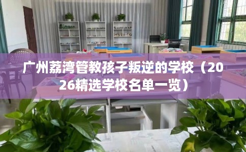 广州荔湾管教孩子叛逆的学校（2026精选学校名单一览）