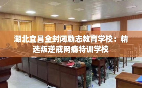 湖北宜昌全封闭励志教育学校：精选叛逆戒网瘾特训学校
