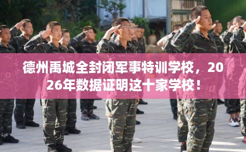 德州禹城全封闭军事特训学校，2026年数据证明这十家学校！