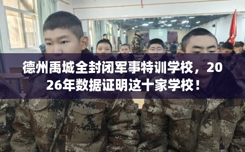 德州禹城全封闭军事特训学校，2026年数据证明这十家学校！