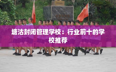 塘沽封闭管理学校：行业前十的学校推荐