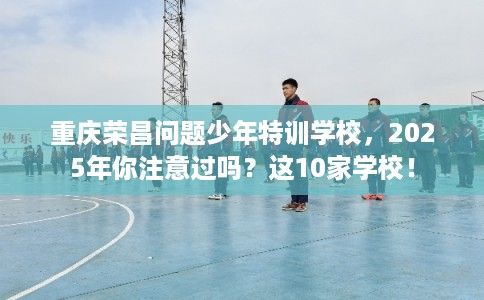 重庆荣昌问题少年特训学校，2025年你注意过吗？这10家学校！