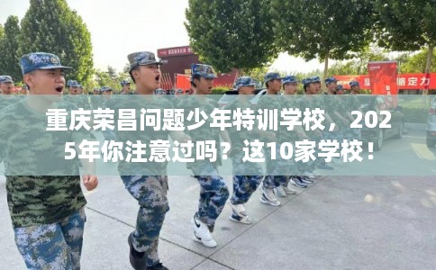 重庆荣昌问题少年特训学校，2025年你注意过吗？这10家学校！