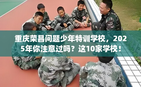 重庆荣昌问题少年特训学校，2025年你注意过吗？这10家学校！