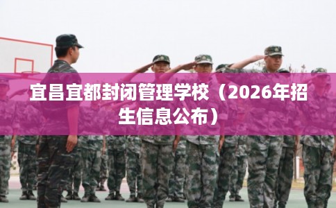 宜昌宜都封闭管理学校(2026年招生信息公布) 宜昌宜都封闭管理学校(2026年招生信息公布)
