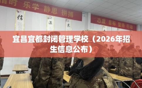 宜昌宜都封闭管理学校(2026年招生信息公布) 宜昌宜都封闭管理学校(2026年招生信息公布)