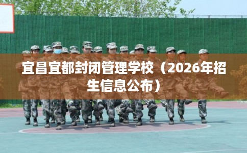宜昌宜都封闭管理学校（2026年招生信息公布）