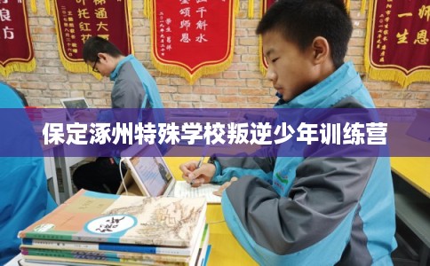 保定涿州特殊学校叛逆少年训练营