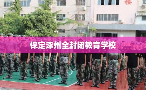保定涿州全封闭教育学校 保定涿州全封闭教育学校