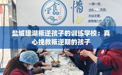 盐城建湖叛逆孩子的训练学校:真心挽救叛逆期的孩子 盐城建湖叛逆孩子的训练学校:真心挽救叛逆期的孩子