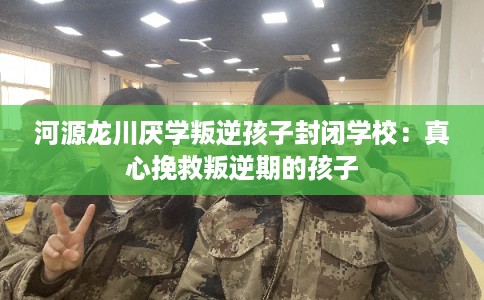 河源龙川厌学叛逆孩子封闭学校:真心挽救叛逆期的孩子 河源龙川厌学叛逆孩子封闭学校:真心挽救叛逆期的孩子