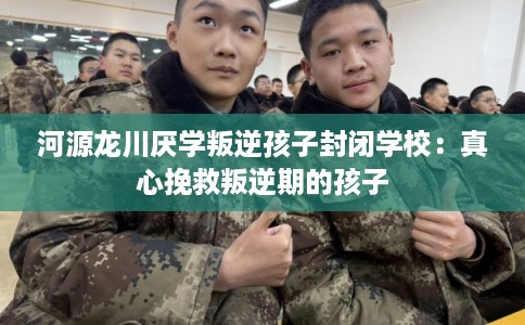 河源龙川厌学叛逆孩子封闭学校:真心挽救叛逆期的孩子 河源龙川厌学叛逆孩子封闭学校:真心挽救叛逆期的孩子