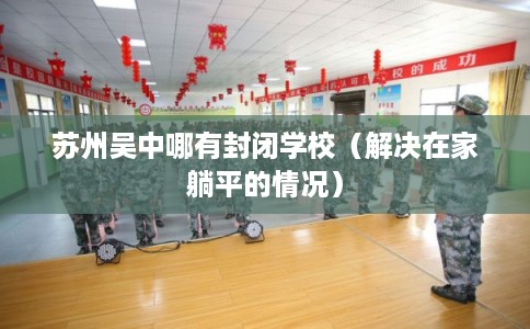 苏州吴中哪有封闭学校（解决在家躺平的情况）