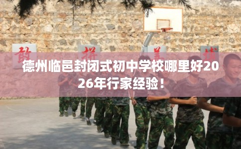 德州临邑封闭式初中学校哪里好2026年行家经验！