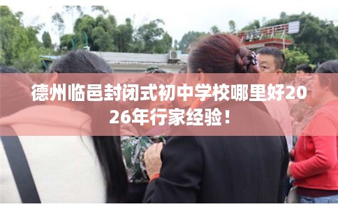德州临邑封闭式初中学校哪里好2026年行家经验！