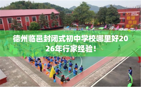 德州临邑封闭式初中学校哪里好2026年行家经验！