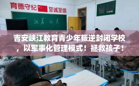 吉安峡江教育青少年叛逆封闭学校，以军事化管理模式！拯救孩子！