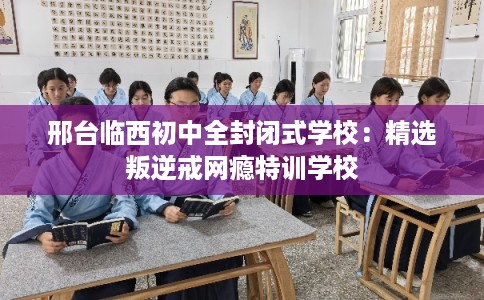 邢台临西初中全封闭式学校：精选叛逆戒网瘾特训学校