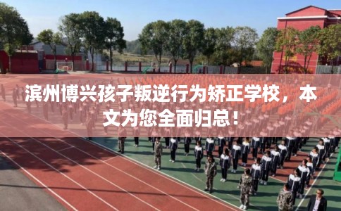 滨州博兴孩子叛逆行为矫正学校，本文为您全面归总！