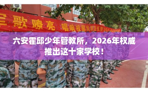 六安霍邱少年管教所，2026年权威推出这十家学校！