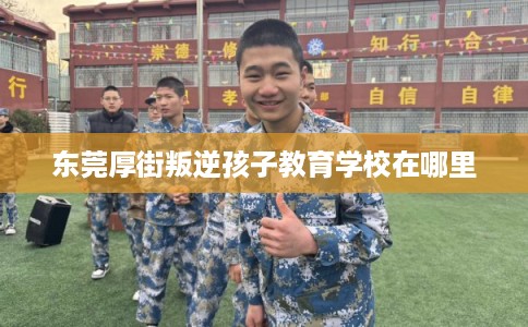 东莞厚街叛逆孩子教育学校在哪里
