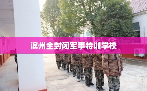 滨州全封闭军事特训学校