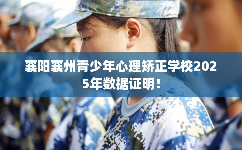 襄阳襄州青少年心理矫正学校2025年数据证明！